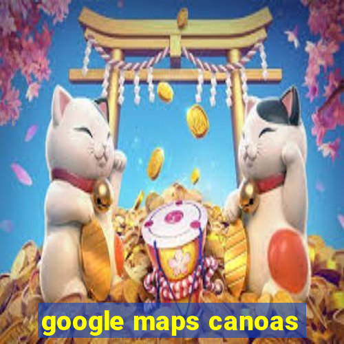 google maps canoas